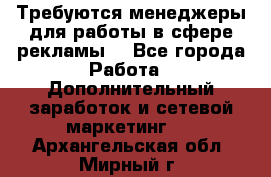 Требуются менеджеры для работы в сфере рекламы. - Все города Работа » Дополнительный заработок и сетевой маркетинг   . Архангельская обл.,Мирный г.